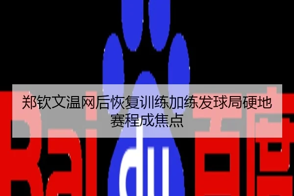 郑钦文温网后恢复训练加练发球局硬地赛程成焦点