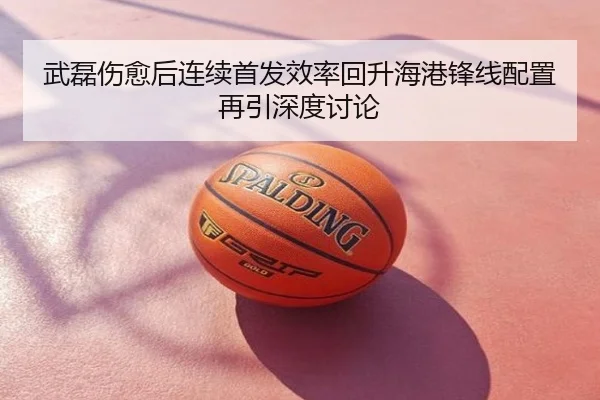 武磊伤愈后连续首发效率回升海港锋线配置再引深度讨论