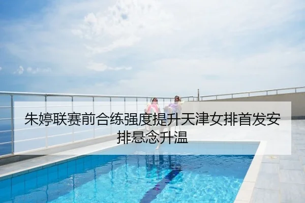 朱婷联赛前合练强度提升天津女排首发安排悬念升温