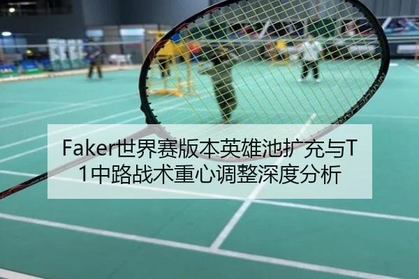 Faker世界赛版本英雄池扩充与T1中路战术重心调整深度分析