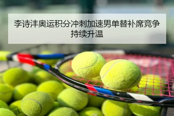 李诗沣奥运积分冲刺加速男单替补席竞争持续升温