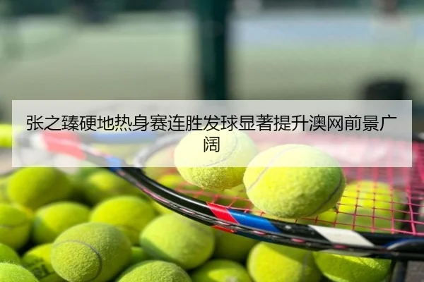 张之臻硬地热身赛连胜发球显著提升澳网前景广阔