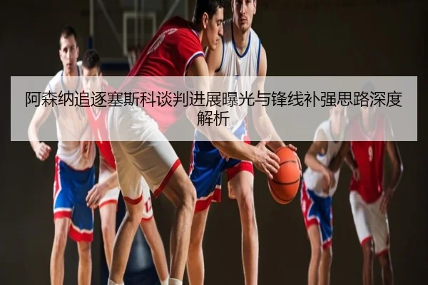 阿森纳追逐塞斯科谈判进展曝光与锋线补强思路深度解析