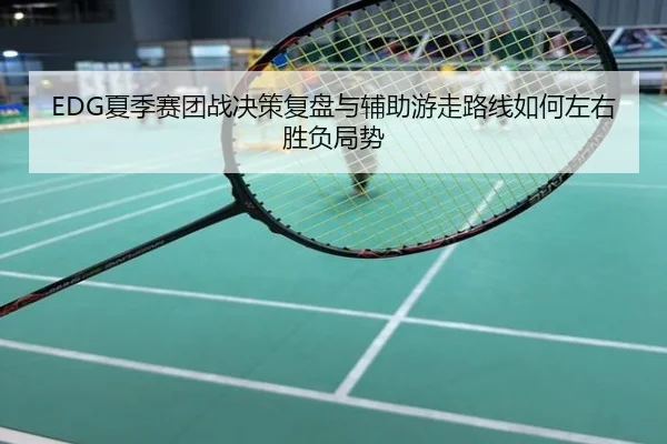 EDG夏季赛团战决策复盘与辅助游走路线如何左右胜负局势