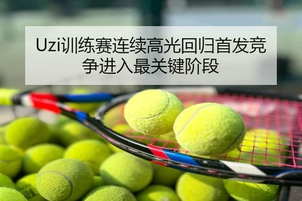Uzi训练赛连续高光回归首发竞争进入最关键阶段