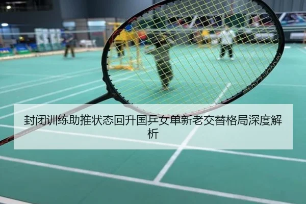 封闭训练助推状态回升国乒女单新老交替格局深度解析