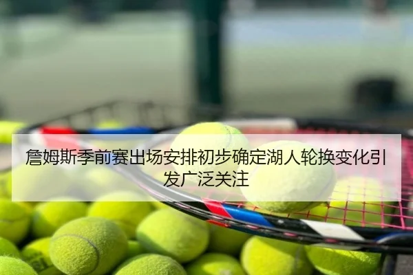 詹姆斯季前赛出场安排初步确定湖人轮换变化引发广泛关注