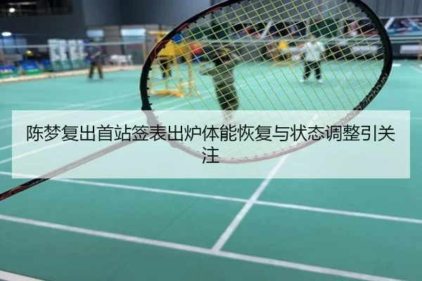 陈梦复出首站签表出炉体能恢复与状态调整引关注